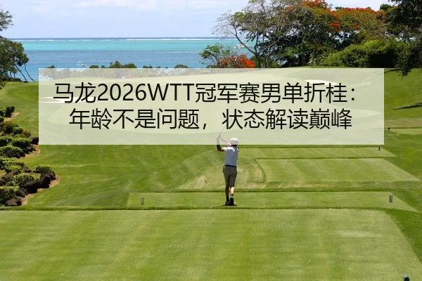 马龙2026WTT冠军赛男单折桂：年龄不是问题，状态解读巅峰